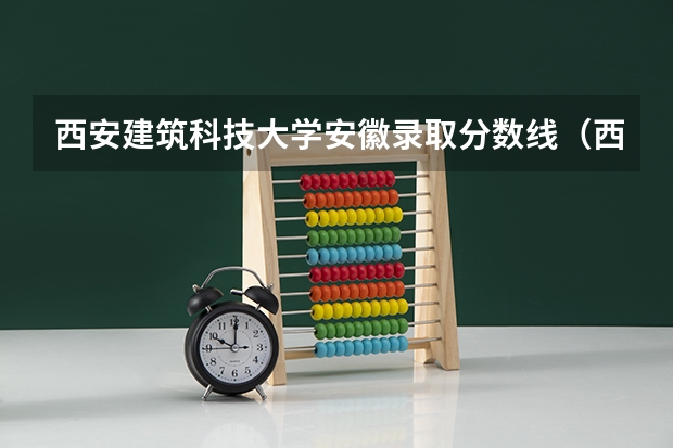西安建筑科技大学安徽录取分数线（西安建筑科技大学分数线）
