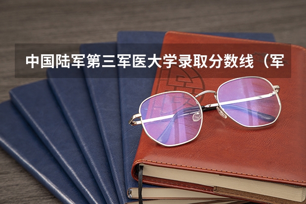 中国陆军第三军医大学录取分数线（军医大学排名和录取分数）