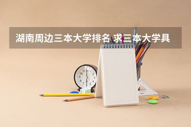 湖南周边三本大学排名 求三本大学具体的排名