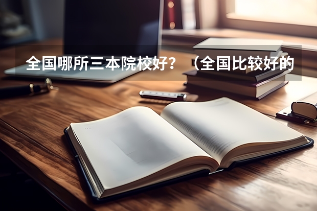 全国哪所三本院校好?(全国比较好的三本院校)