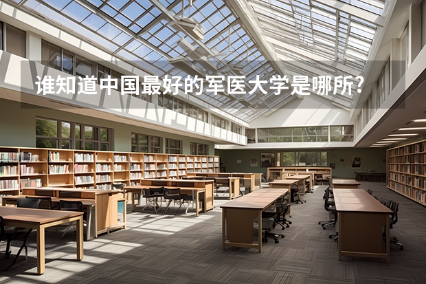 谁知道中国最好的军医大学是哪所? 解放军医学院录取分数线