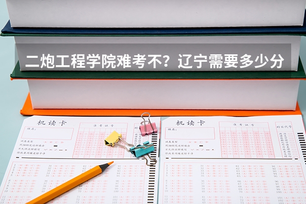 二炮工程学院难考不?辽宁需要多少分?拜托各位了 3Q