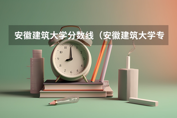 安徽建筑大学分数线（安徽建筑大学专升本分数线）