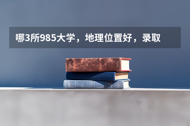 哪3所985大学，地理位置好，录取分数低，值得报考？ 中国985名牌大学排名最新排名录取分数线