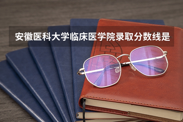 安徽医科大学临床医学院录取分数线是多少分?