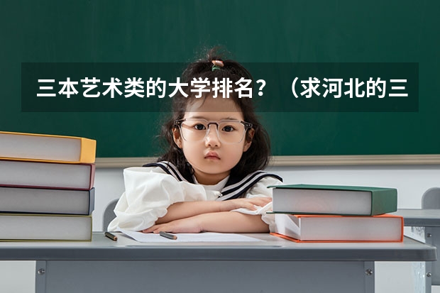 三本艺术类的大学排名？（求河北的三本大学排名，以及可能在第二次征集时降分的学校！）