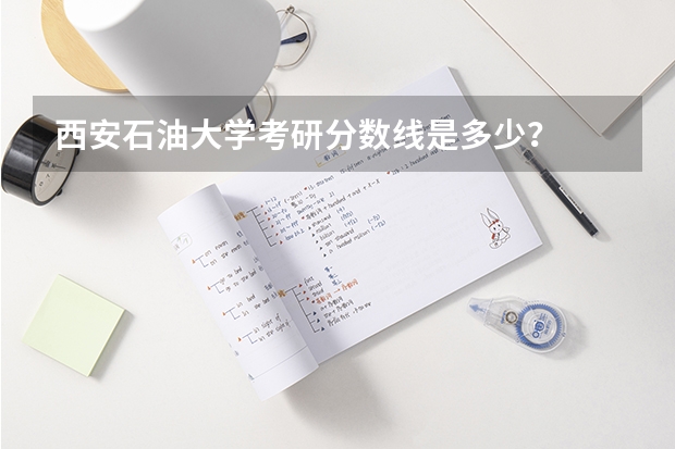 西安石油大学考研分数线是多少？