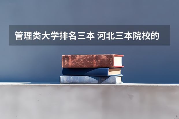 管理类大学排名三本 河北三本院校的排名如题 谢谢了
