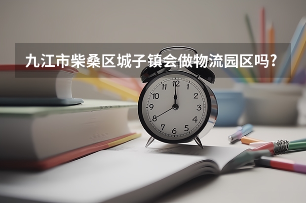 九江市柴桑区城子镇会做物流园区吗?