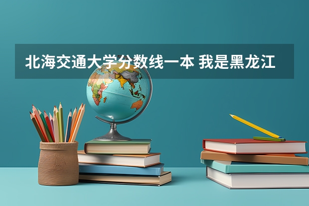 北海交通大学分数线一本 我是黑龙江考生，今年考了404分，不知道能去北京交通大学北海学院