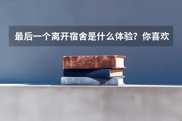 最后一个离开宿舍是什么体验?你喜欢毕业吗?
