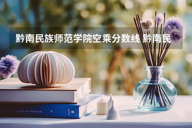 黔南民族师范学院空乘分数线 黔南民族师范学院专业分数线