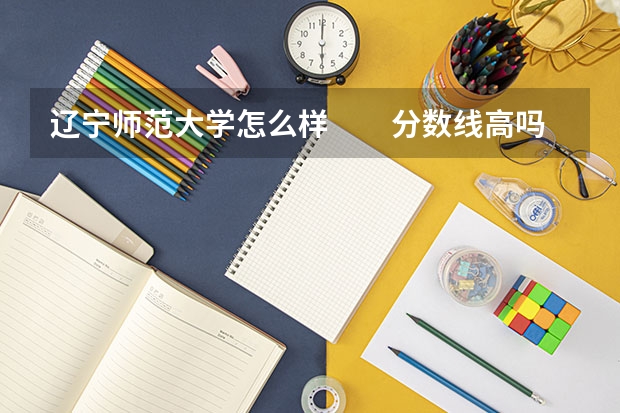辽宁师范大学怎么样　　分数线高吗
