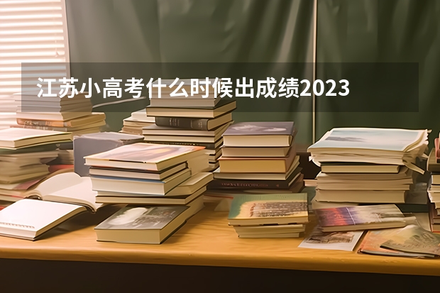 江苏小高考什么时候出成绩2023