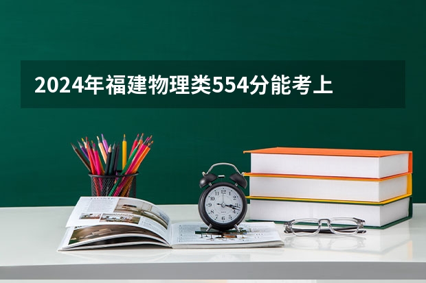2024年福建物理类554分能考上什么大学?