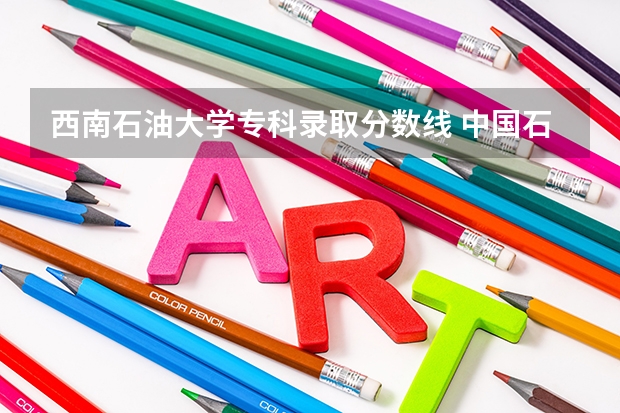 西南石油大学专科录取分数线 中国石油大学录取分数线