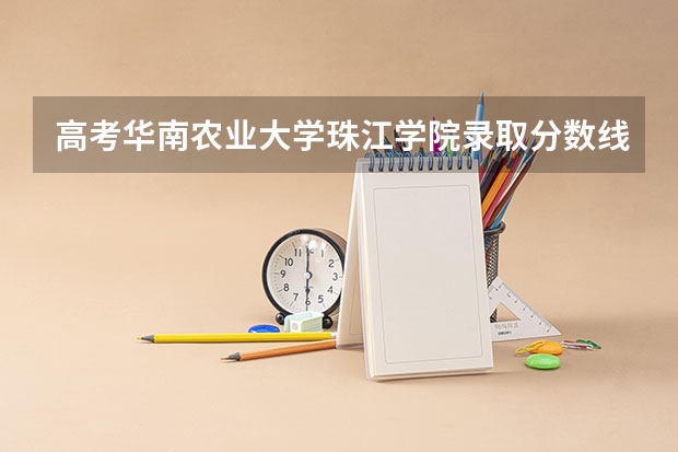 高考华南农业大学珠江学院录取分数线是多少