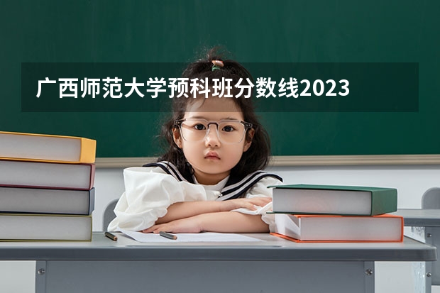 广西师范大学预科班分数线2023 广西师范大学预科分数线