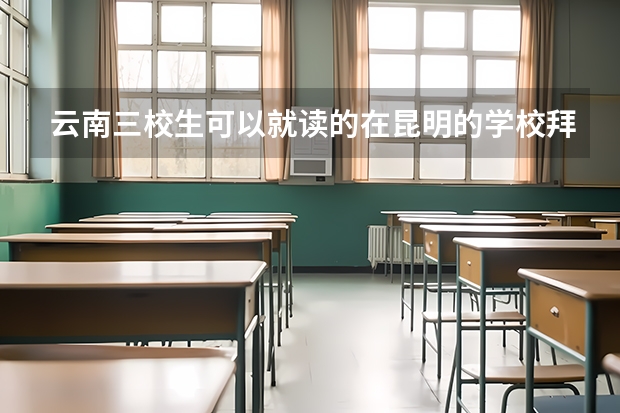 云南三校生可以就读的在昆明的学校拜托了各位 谢谢 云南所有的大学