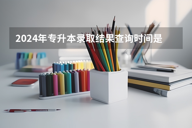 2024年专升本录取结果查询时间是什么时候