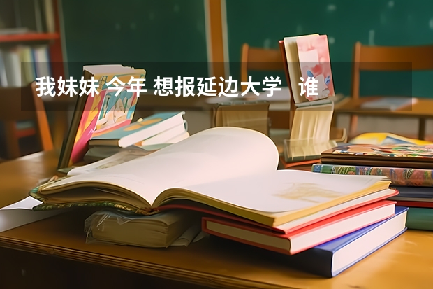 我妹妹 今年 想报延边大学 谁能帮我介绍一下 情况好吗