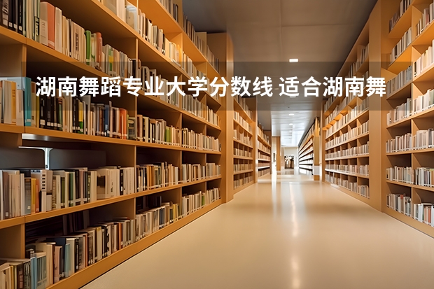 湖南舞蹈专业大学分数线 适合湖南舞蹈生的二本师范大学过往分数线