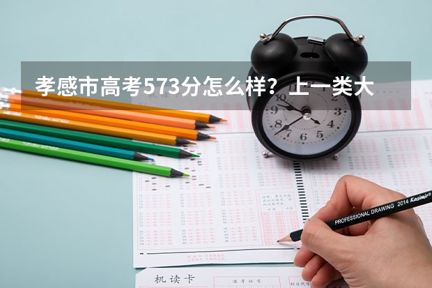 孝感市高考573分怎么样？上一类大学没有没有问题吧？