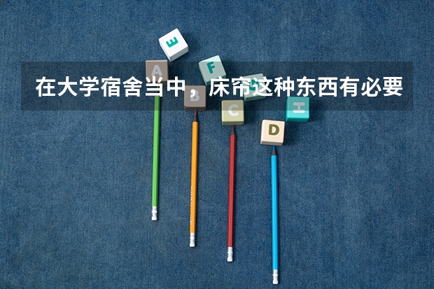 在大学宿舍当中,床帘这种东西有必要吗?