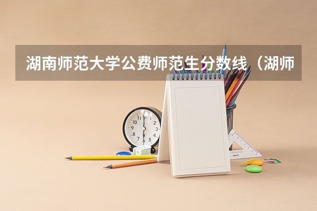 湖南师范大学公费师范生分数线（湖师大分数线）