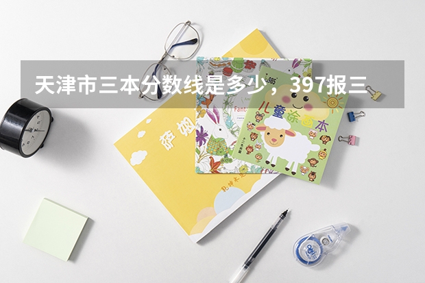 天津市三本分数线是多少，397报三本有戏么？