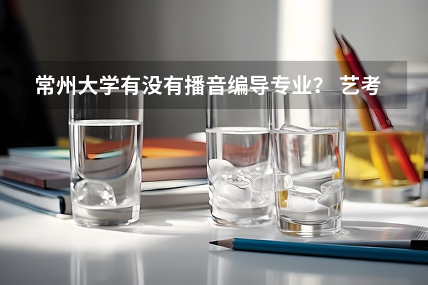 常州大学有没有播音编导专业? 艺考 | 联考和文化成绩变得越来越重要,艺考上大学可不简单