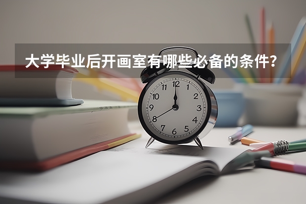 大学毕业后开画室有哪些必备的条件？