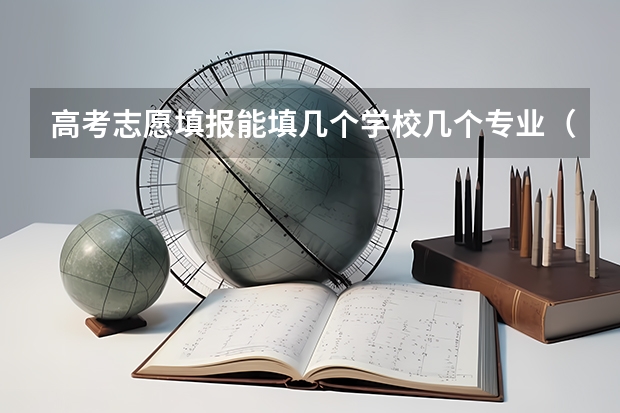 高考志愿填报能填几个学校几个专业（高考志愿填报一个学校可以选几个专业）