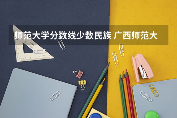 师范大学分数线少数民族 广西师范大学预科班分数线