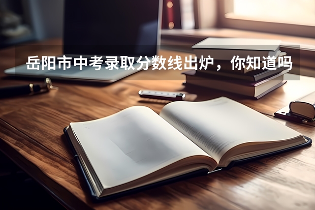 岳阳市中考录取分数线出炉，你知道吗？