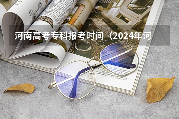 河南高考专科报考时间（2024年河南省高考报名时间）
