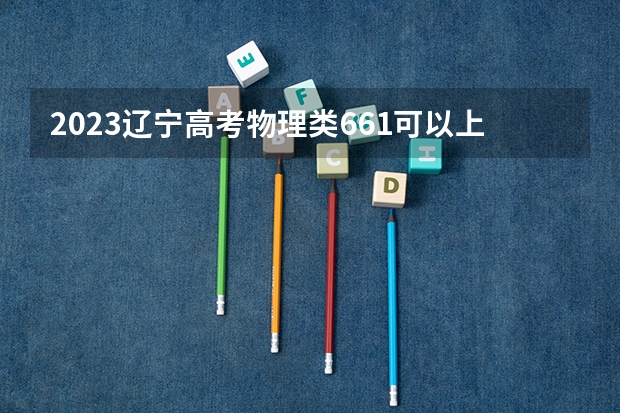 2023辽宁高考物理类661可以上什么大学