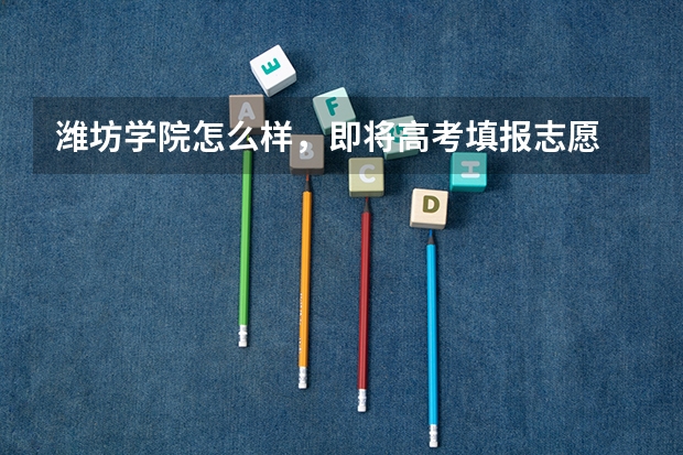潍坊学院怎么样，即将高考填报志愿