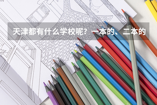 天津都有什么学校呢？一本的、二本的、三本的、专科的