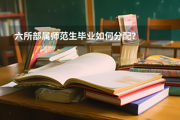 六所部属师范生毕业如何分配？