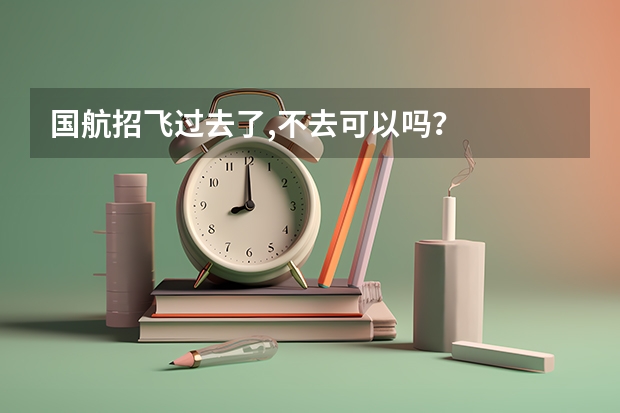 国航招飞过去了,不去可以吗？