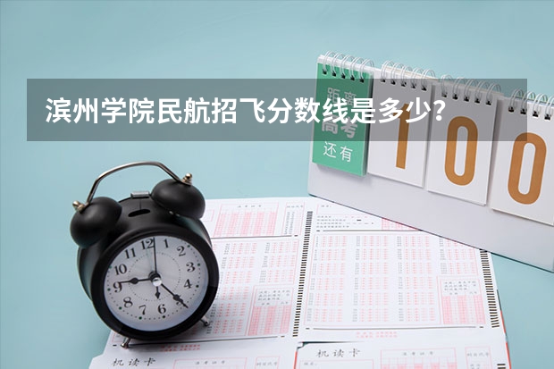 滨州学院民航招飞分数线是多少？