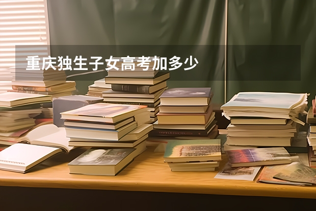 重庆独生子女高考加多少