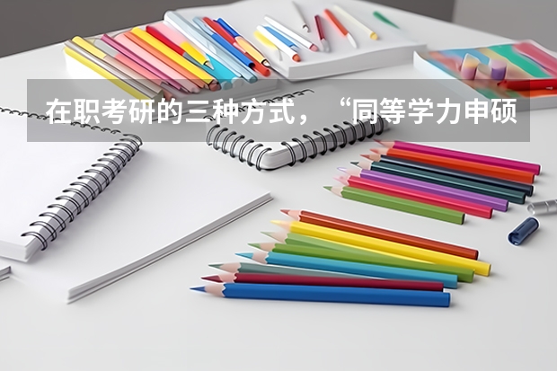 在职考研的三种方式,“同等学力申硕、在职攻读硕士学位和单独考试”,它们在考试科目上有什么不同。