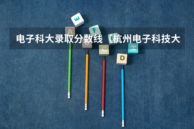电子科大录取分数线(杭州电子科技大学信息工程学院报考政策解读)