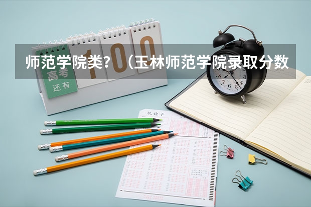 师范学院类？（玉林师范学院录取分数线）