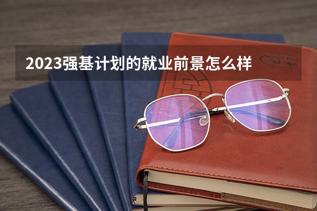 2023强基计划的就业前景怎么样 就业方向有哪些