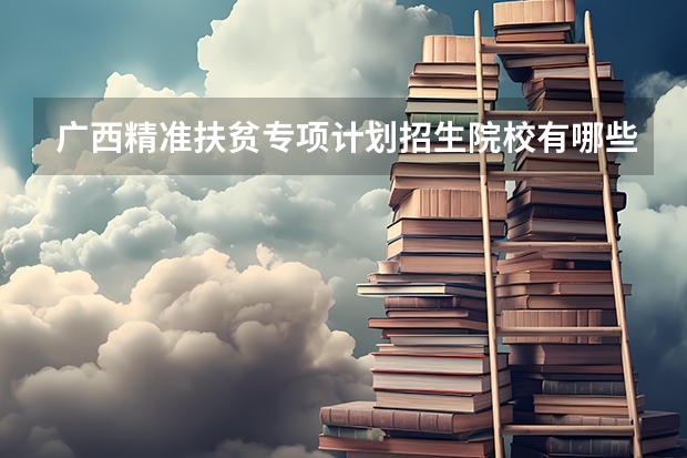 广西精准扶贫专项计划招生院校有哪些？