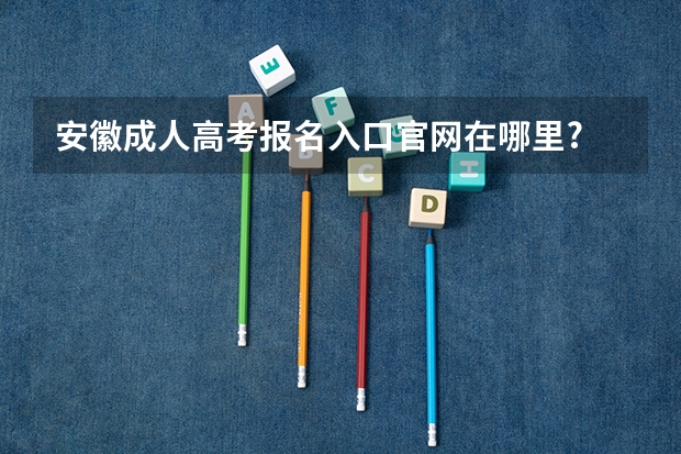 安徽成人高考报名入口官网在哪里?