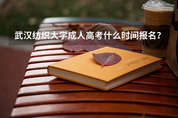武汉纺织大学成人高考什么时间报名？学费是多少